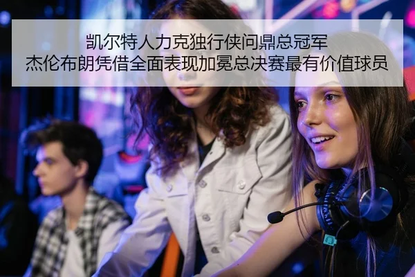 凯尔特人力克独行侠问鼎总冠军 杰伦布朗凭借全面表现加冕总决赛最有价值球员